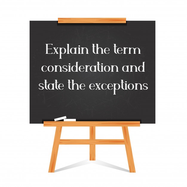 Explain the term consideration and state the exceptions to the rule No consideration no contract