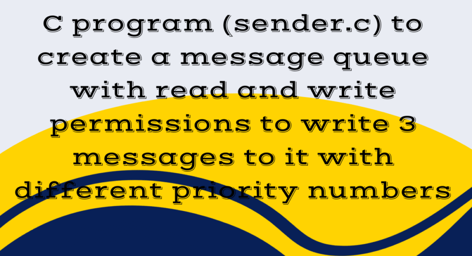 C program (sender.c) to create a message queue with read and write permissions to write 3 messages to it with different priority numbers