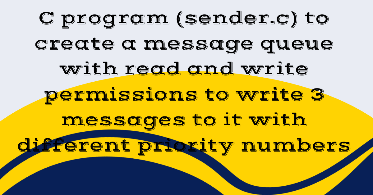 C program (sender.c) to create a message queue with read and write permissions to write 3 messages to it with different priority numbers
