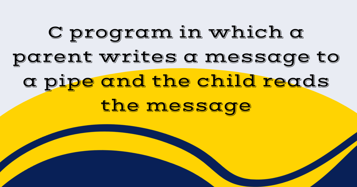 C program in which a parent writes a message to a pipe and the child reads the message