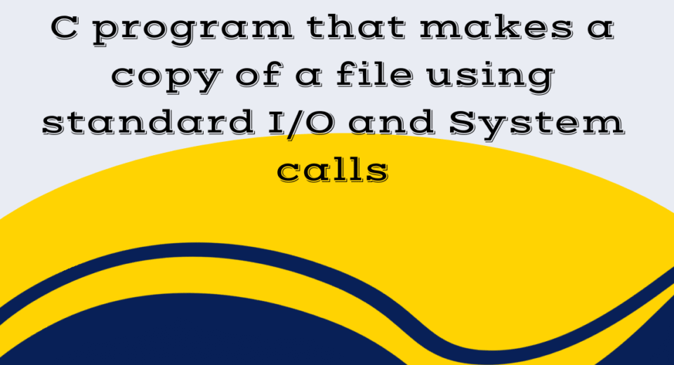 C program that makes a copy of a file using standard I/O and System calls