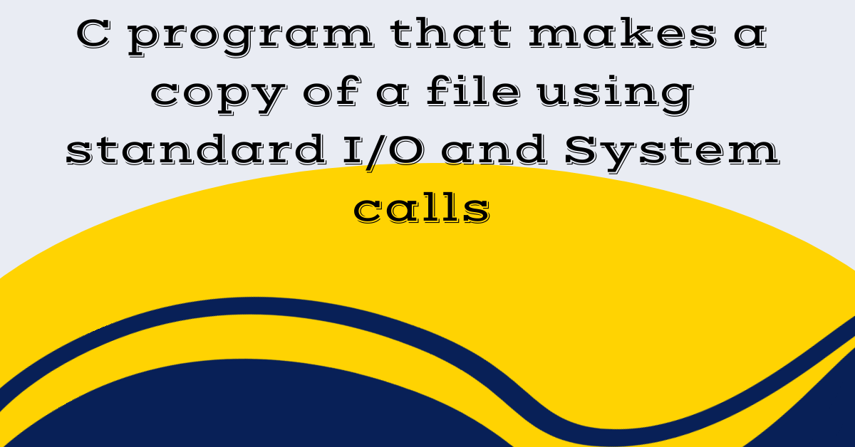 C program that makes a copy of a file using standard I/O and System calls