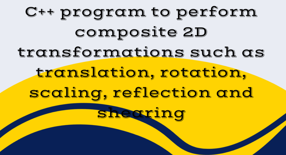 C++ program to perform composite 2D transformations such as translation, rotation, scaling, reflection and shearing