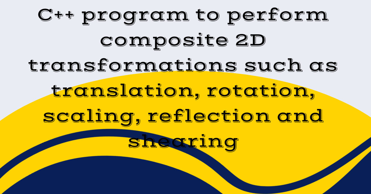 C++ program to perform composite 2D transformations such as translation, rotation, scaling, reflection and shearing