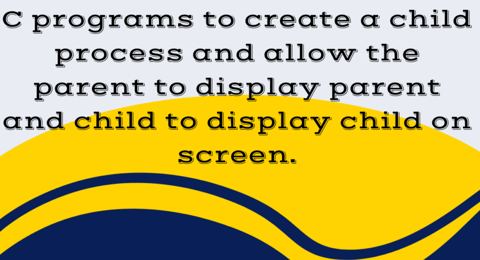 C programs to create a child process and allow the parent to display parent and child to display child on screen.