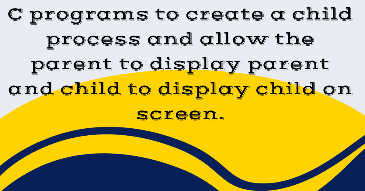 C programs to create a child process and allow the parent to display parent and child to display child on screen.