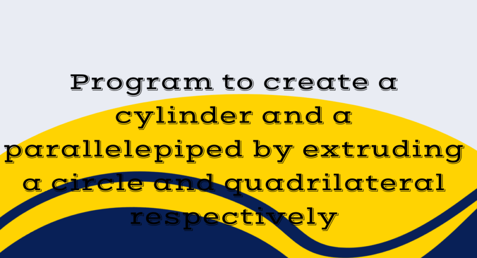 Program to create a cylinder and a parallelepiped by extruding a circle and quadrilateral respectively