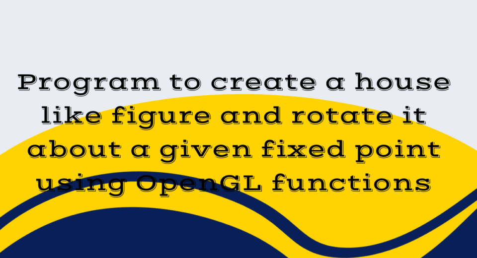 Program to create a house like figure and rotate it about a given fixed point using OpenGL functions