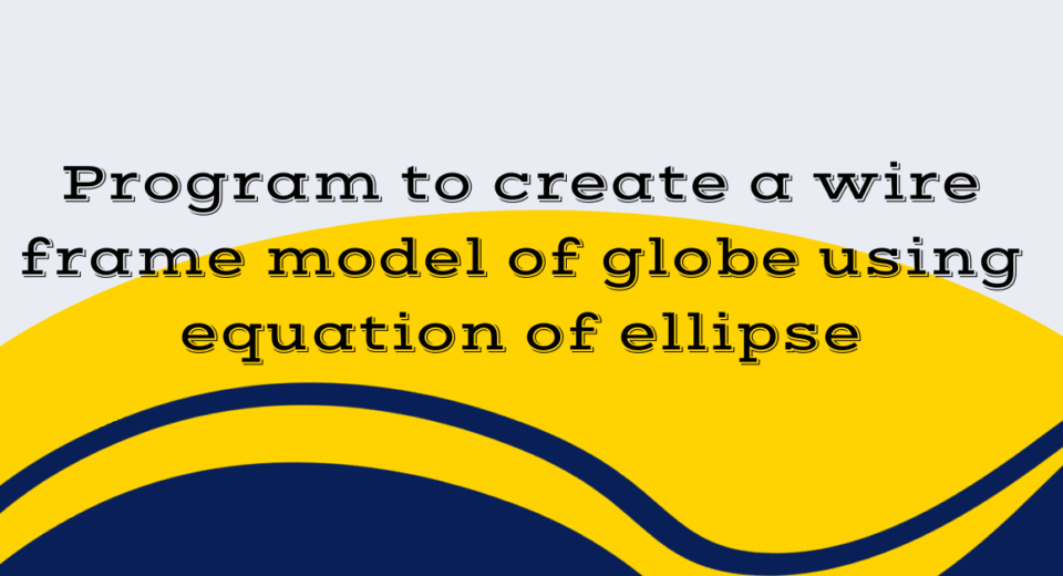 Program to create a wire frame model of globe using equation of ellipse