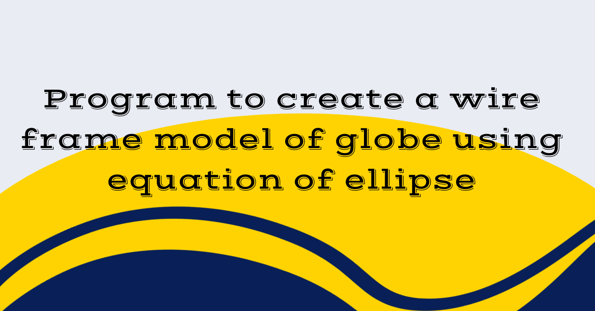 Program to create a wire frame model of globe using equation of ellipse