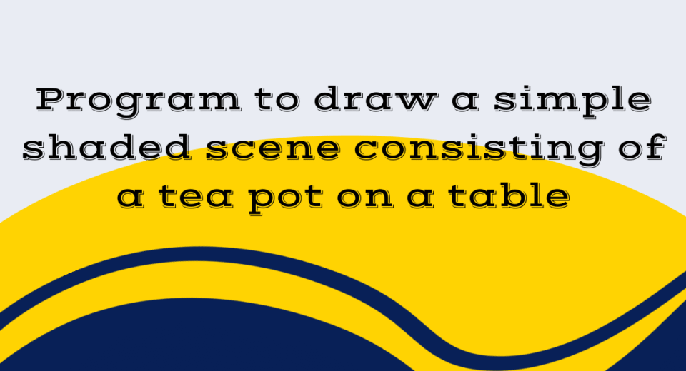 Program to draw a simple shaded scene consisting of a tea pot on a table