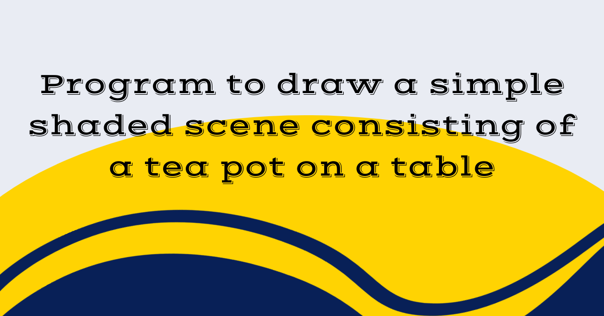 Program to draw a simple shaded scene consisting of a tea pot on a table