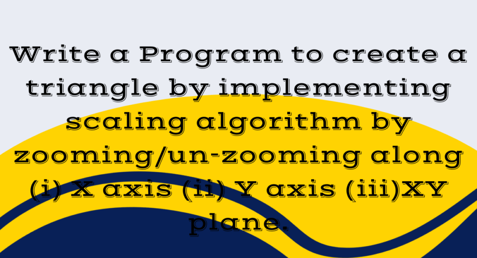Write a Program to create a triangle by implementing scaling algorithm by zooming/un-zooming along (i) X axis (ii) Y axis (iii)XY plane.