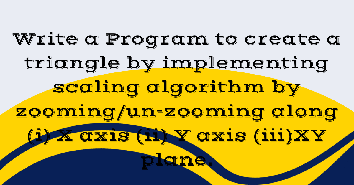 Write a Program to create a triangle by implementing scaling algorithm by zooming/un-zooming along (i) X axis (ii) Y axis (iii)XY plane.