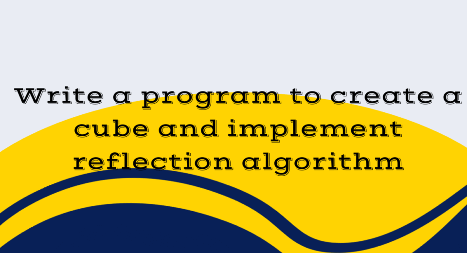 Write a program to create a cube and implement reflection algorithm