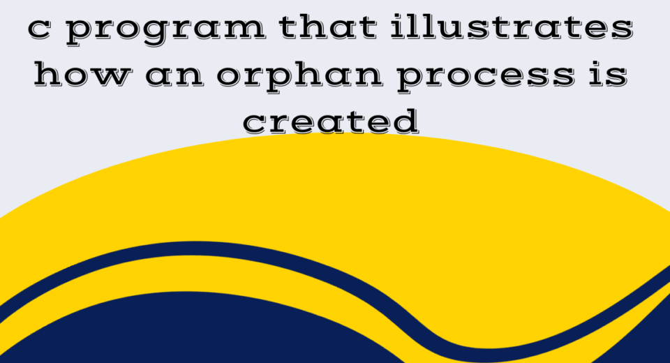 c program that illustrates how an orphan process is created