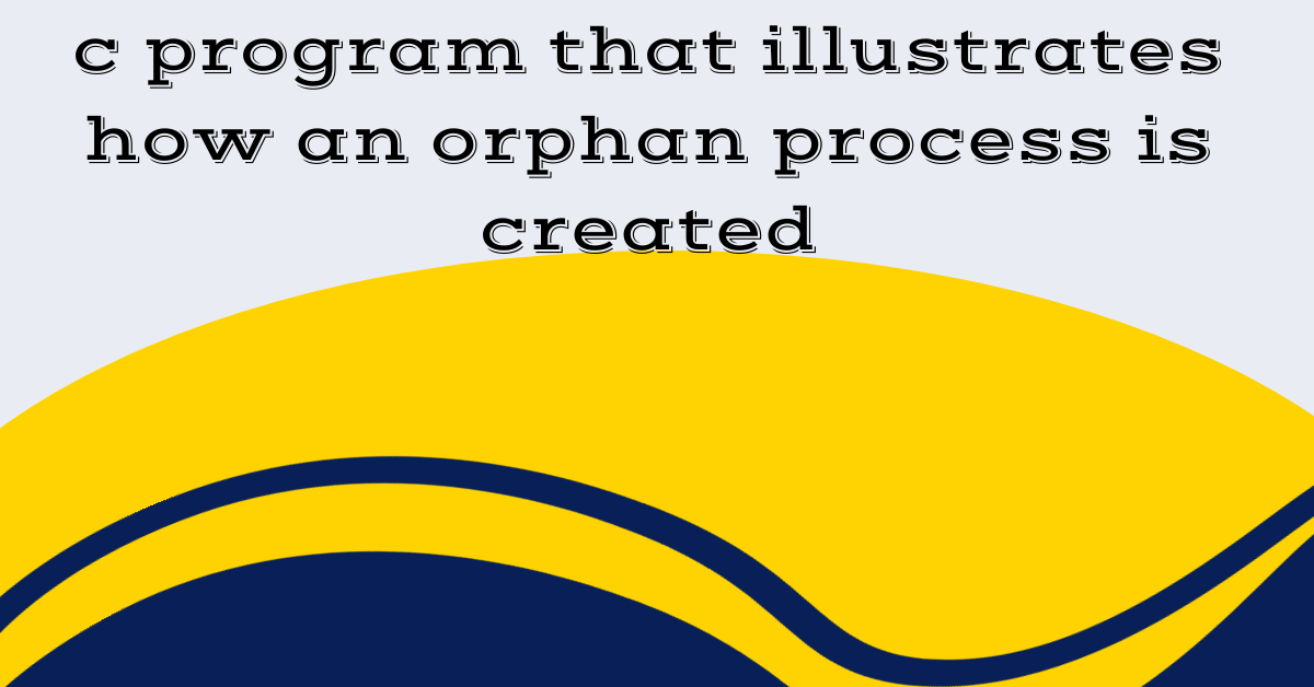 c program that illustrates how an orphan process is created