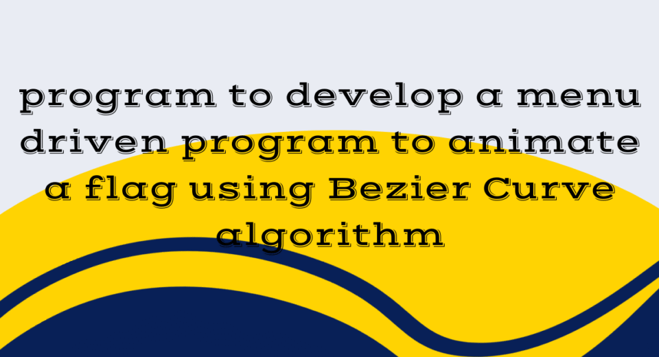 program to develop a menu driven program to animate a flag using Bezier Curve algorithm