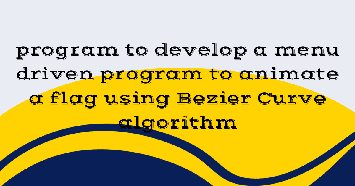 program to develop a menu driven program to animate a flag using Bezier Curve algorithm