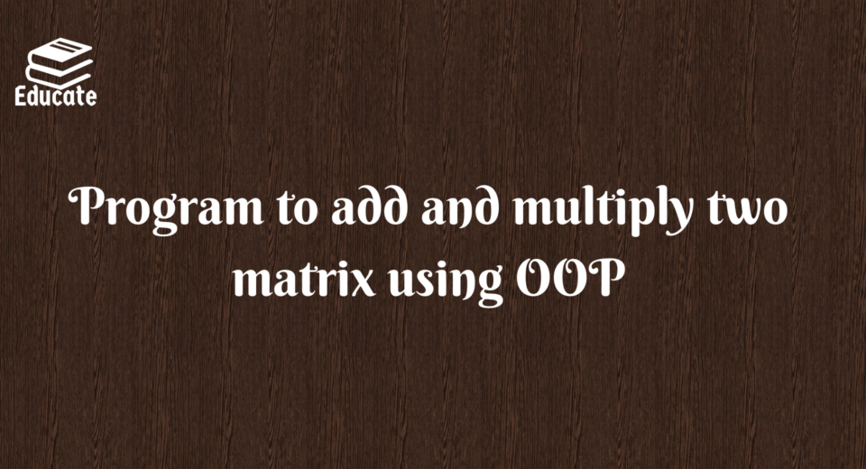 Program to add and multiply two matrix using OOP